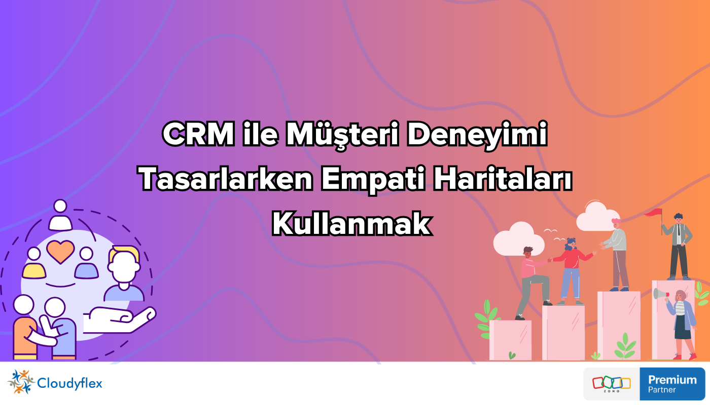 CRM ile Müşteri Deneyimi Tasarlarken Empati Haritaları Kullanmak 
